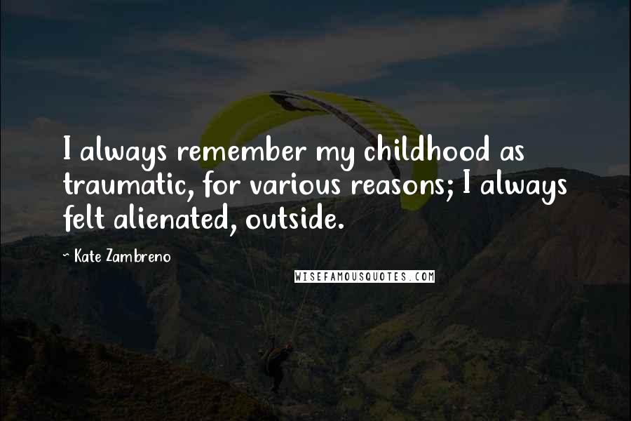 Kate Zambreno Quotes: I always remember my childhood as traumatic, for various reasons; I always felt alienated, outside.