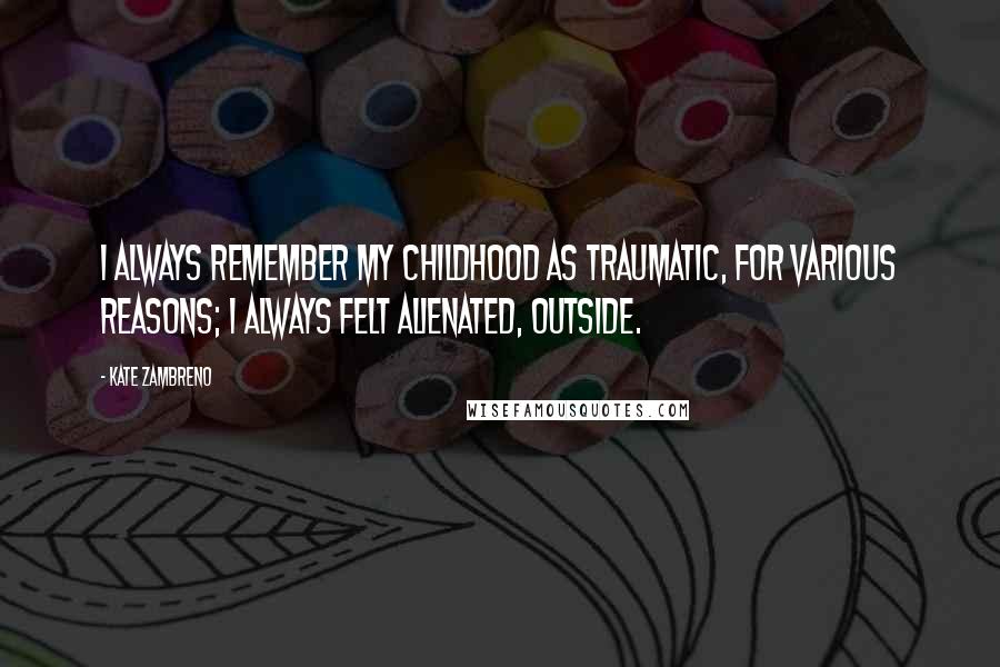 Kate Zambreno Quotes: I always remember my childhood as traumatic, for various reasons; I always felt alienated, outside.