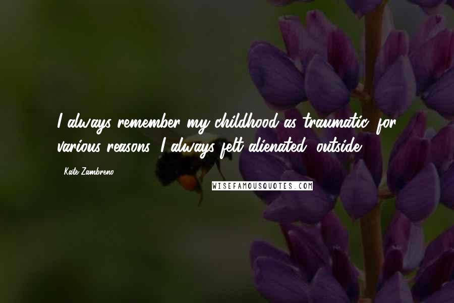 Kate Zambreno Quotes: I always remember my childhood as traumatic, for various reasons; I always felt alienated, outside.