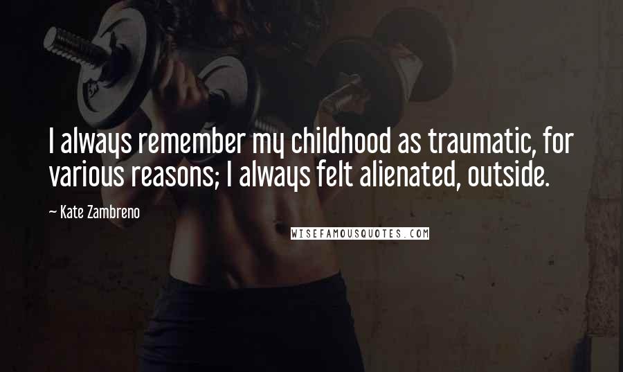 Kate Zambreno Quotes: I always remember my childhood as traumatic, for various reasons; I always felt alienated, outside.