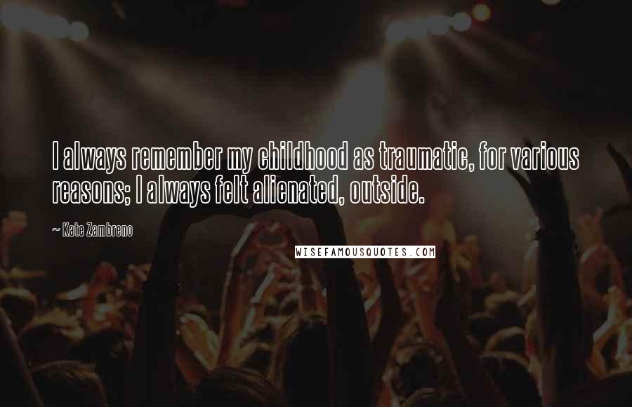 Kate Zambreno Quotes: I always remember my childhood as traumatic, for various reasons; I always felt alienated, outside.