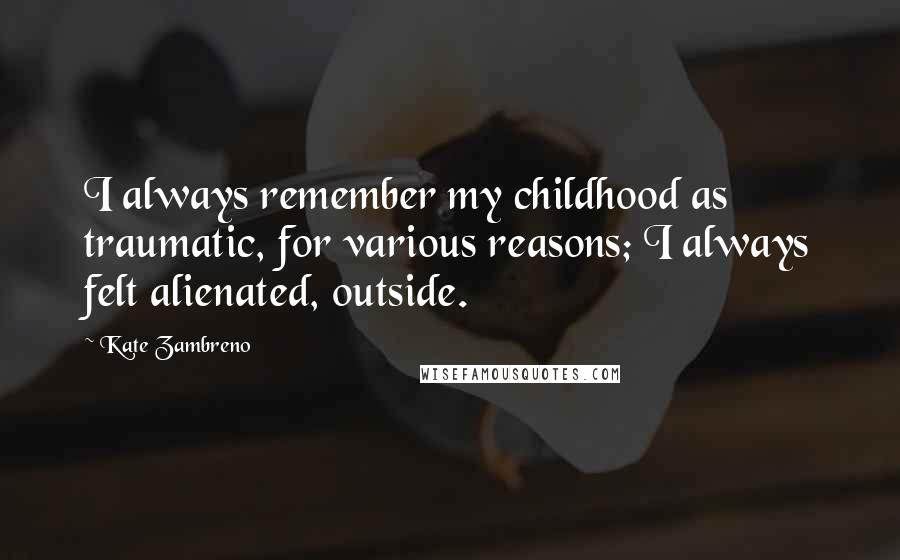 Kate Zambreno Quotes: I always remember my childhood as traumatic, for various reasons; I always felt alienated, outside.