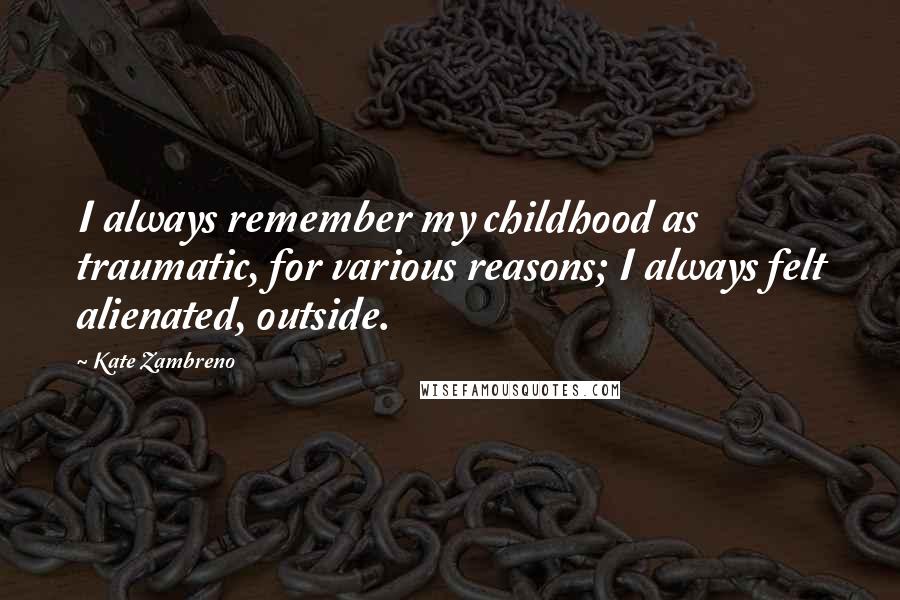 Kate Zambreno Quotes: I always remember my childhood as traumatic, for various reasons; I always felt alienated, outside.