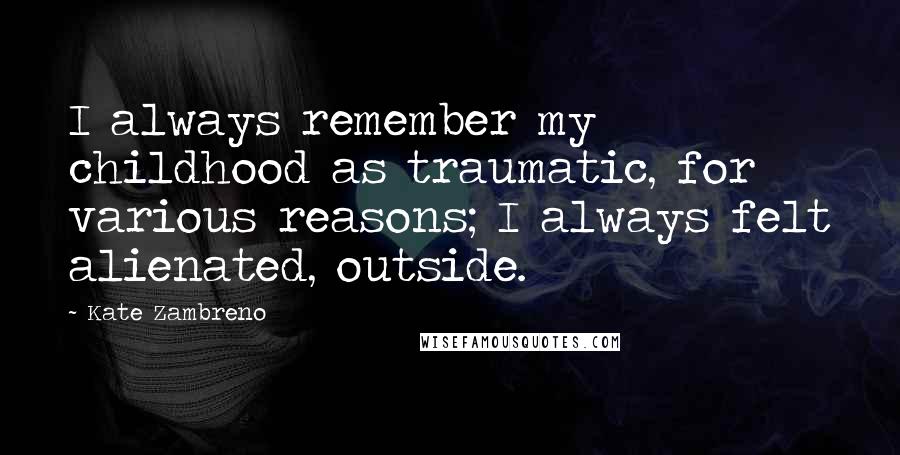 Kate Zambreno Quotes: I always remember my childhood as traumatic, for various reasons; I always felt alienated, outside.