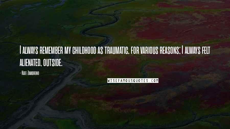 Kate Zambreno Quotes: I always remember my childhood as traumatic, for various reasons; I always felt alienated, outside.