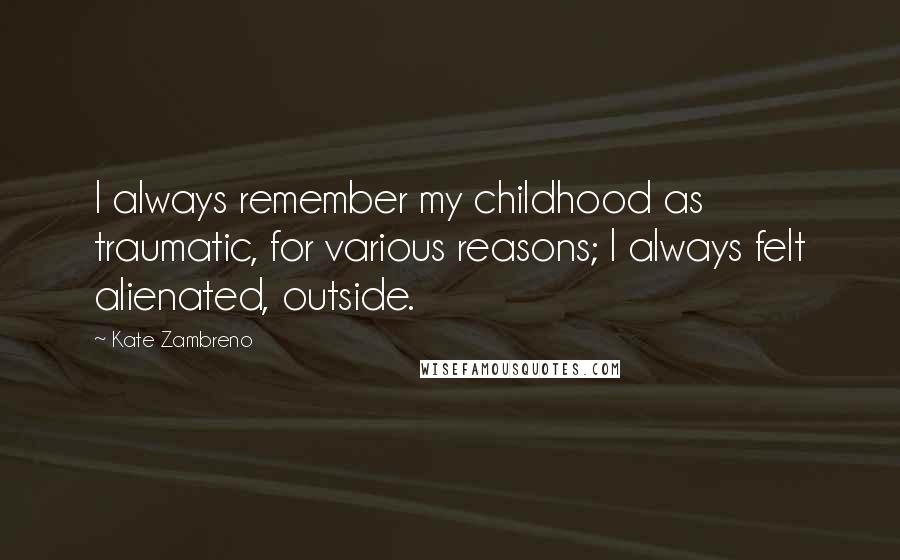 Kate Zambreno Quotes: I always remember my childhood as traumatic, for various reasons; I always felt alienated, outside.