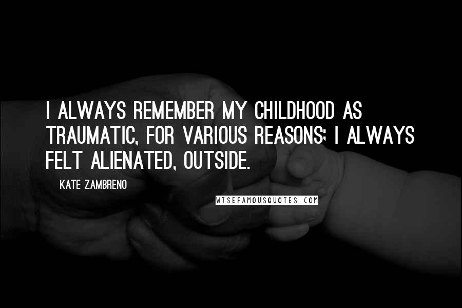 Kate Zambreno Quotes: I always remember my childhood as traumatic, for various reasons; I always felt alienated, outside.