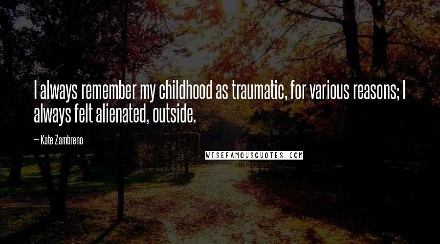 Kate Zambreno Quotes: I always remember my childhood as traumatic, for various reasons; I always felt alienated, outside.