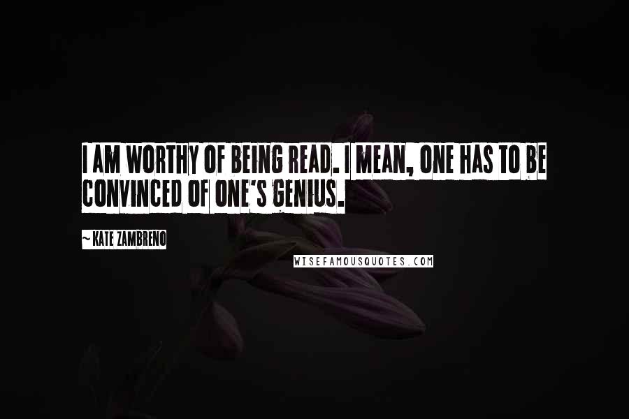 Kate Zambreno Quotes: I am worthy of being read. I mean, one has to be convinced of one's genius.