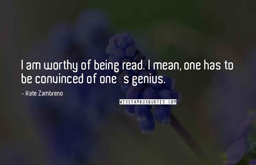 Kate Zambreno Quotes: I am worthy of being read. I mean, one has to be convinced of one's genius.