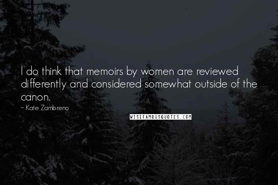 Kate Zambreno Quotes: I do think that memoirs by women are reviewed differently and considered somewhat outside of the canon.