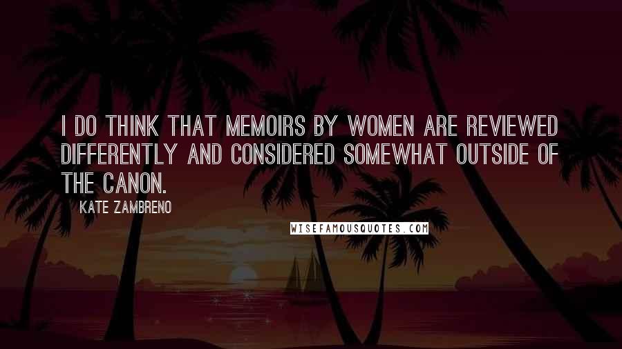 Kate Zambreno Quotes: I do think that memoirs by women are reviewed differently and considered somewhat outside of the canon.