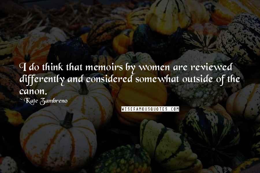 Kate Zambreno Quotes: I do think that memoirs by women are reviewed differently and considered somewhat outside of the canon.