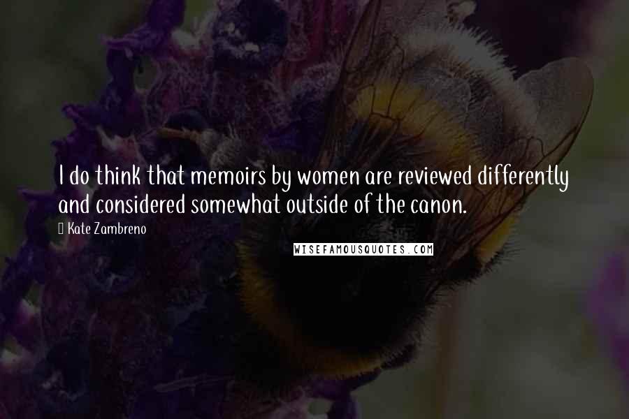 Kate Zambreno Quotes: I do think that memoirs by women are reviewed differently and considered somewhat outside of the canon.