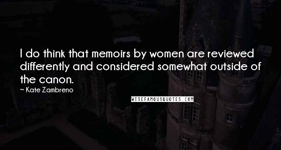 Kate Zambreno Quotes: I do think that memoirs by women are reviewed differently and considered somewhat outside of the canon.