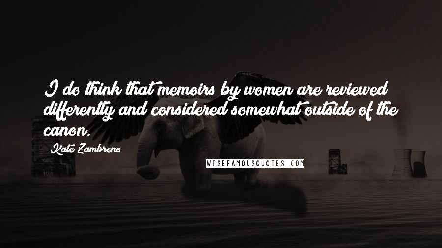 Kate Zambreno Quotes: I do think that memoirs by women are reviewed differently and considered somewhat outside of the canon.