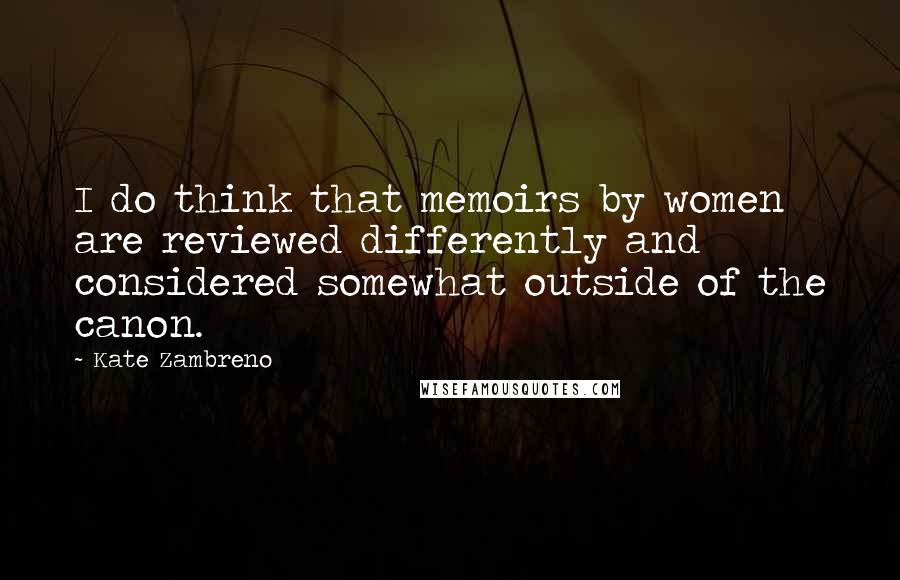 Kate Zambreno Quotes: I do think that memoirs by women are reviewed differently and considered somewhat outside of the canon.