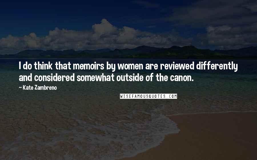 Kate Zambreno Quotes: I do think that memoirs by women are reviewed differently and considered somewhat outside of the canon.