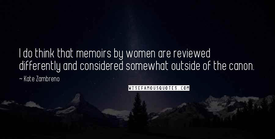 Kate Zambreno Quotes: I do think that memoirs by women are reviewed differently and considered somewhat outside of the canon.