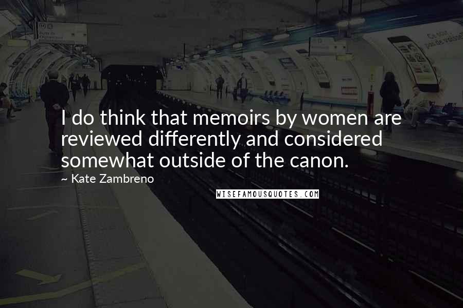 Kate Zambreno Quotes: I do think that memoirs by women are reviewed differently and considered somewhat outside of the canon.