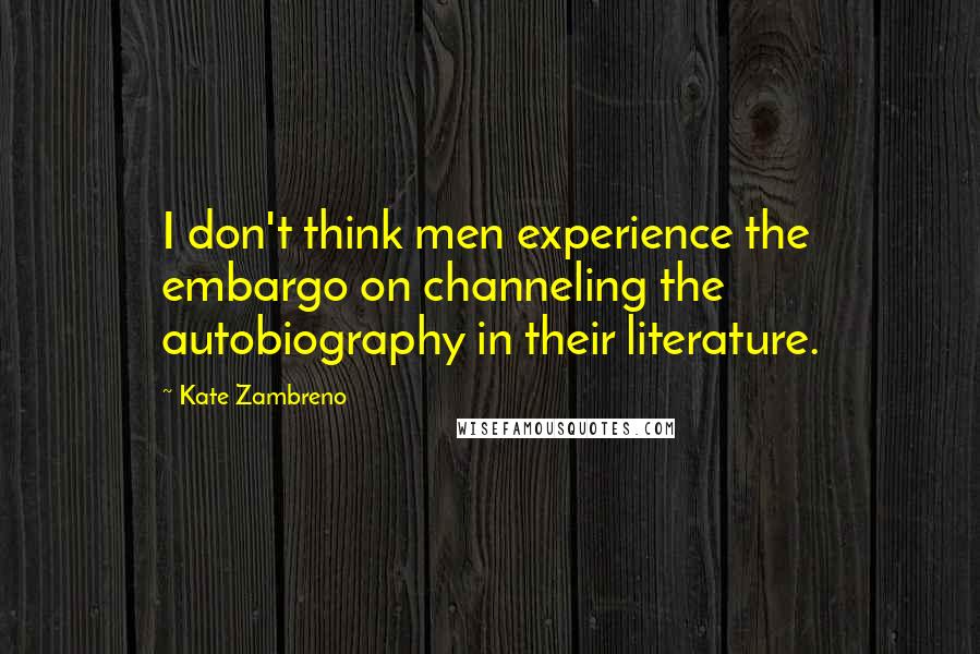 Kate Zambreno Quotes: I don't think men experience the embargo on channeling the autobiography in their literature.