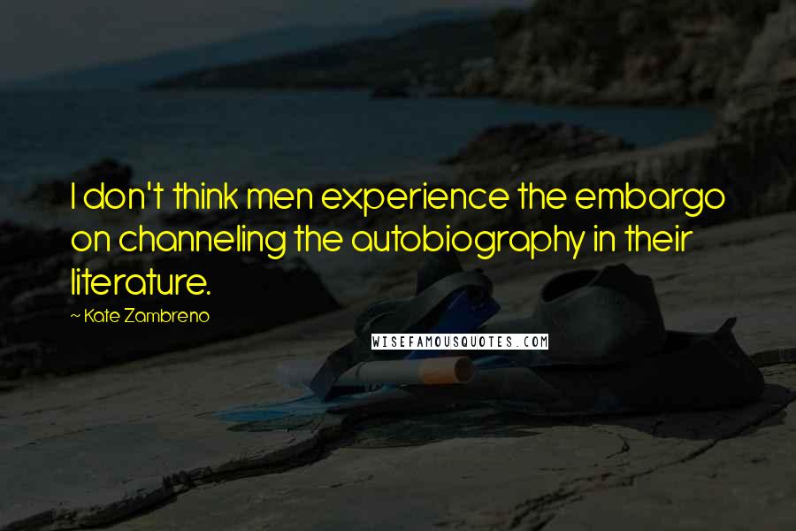 Kate Zambreno Quotes: I don't think men experience the embargo on channeling the autobiography in their literature.