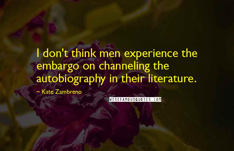 Kate Zambreno Quotes: I don't think men experience the embargo on channeling the autobiography in their literature.