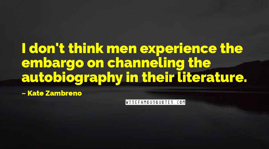 Kate Zambreno Quotes: I don't think men experience the embargo on channeling the autobiography in their literature.