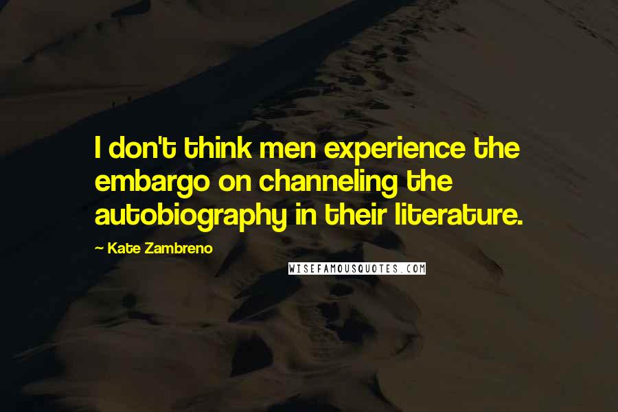 Kate Zambreno Quotes: I don't think men experience the embargo on channeling the autobiography in their literature.