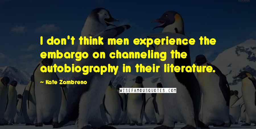 Kate Zambreno Quotes: I don't think men experience the embargo on channeling the autobiography in their literature.