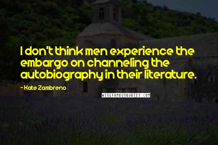 Kate Zambreno Quotes: I don't think men experience the embargo on channeling the autobiography in their literature.