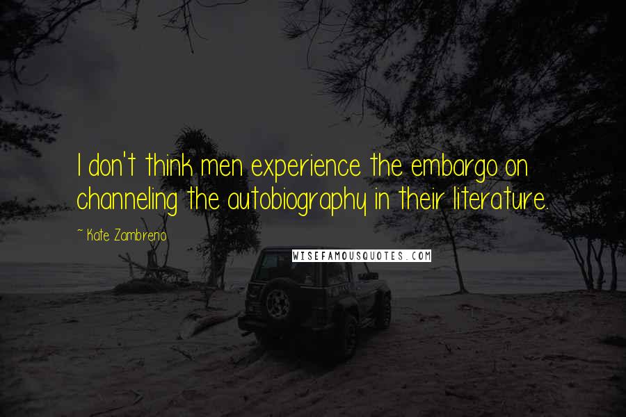 Kate Zambreno Quotes: I don't think men experience the embargo on channeling the autobiography in their literature.