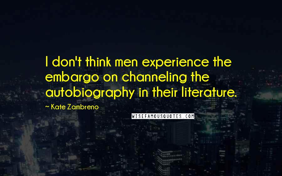 Kate Zambreno Quotes: I don't think men experience the embargo on channeling the autobiography in their literature.