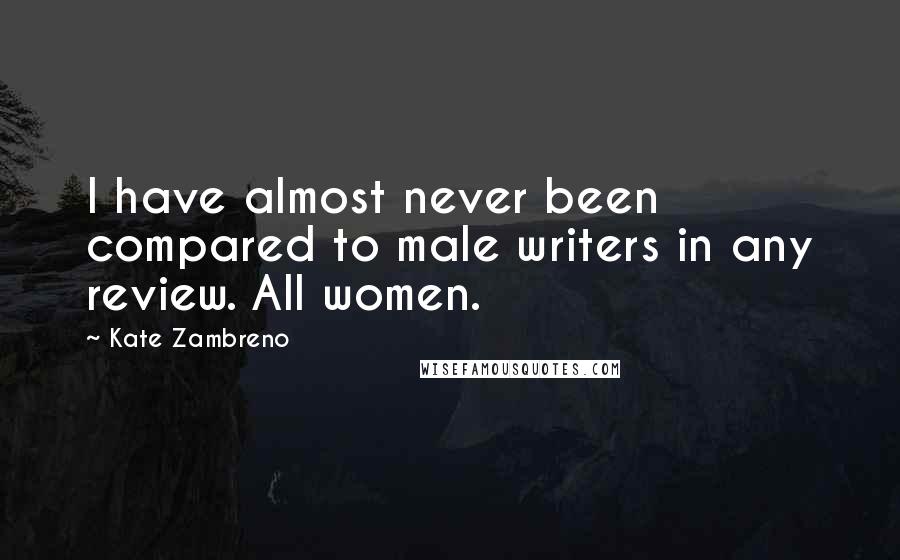 Kate Zambreno Quotes: I have almost never been compared to male writers in any review. All women.