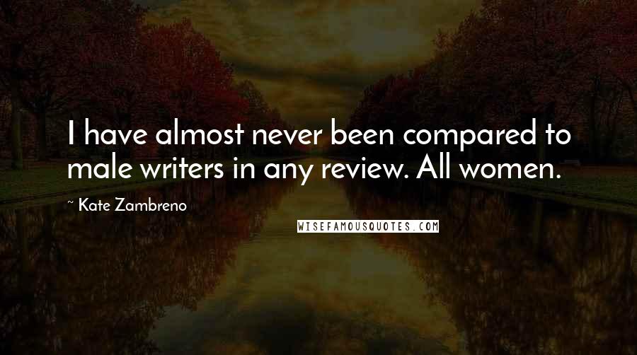Kate Zambreno Quotes: I have almost never been compared to male writers in any review. All women.