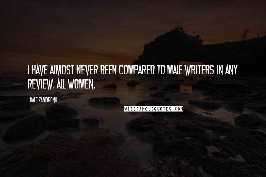Kate Zambreno Quotes: I have almost never been compared to male writers in any review. All women.