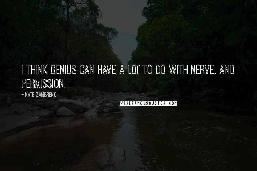Kate Zambreno Quotes: I think genius can have a lot to do with nerve. And permission.