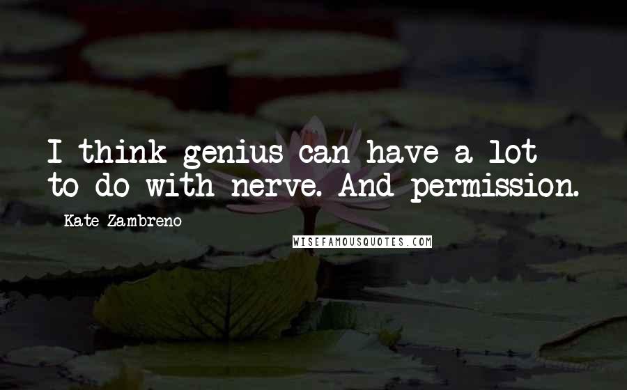 Kate Zambreno Quotes: I think genius can have a lot to do with nerve. And permission.