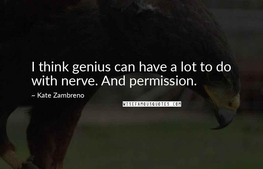 Kate Zambreno Quotes: I think genius can have a lot to do with nerve. And permission.