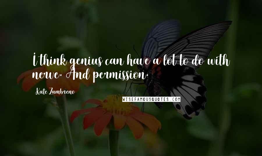 Kate Zambreno Quotes: I think genius can have a lot to do with nerve. And permission.