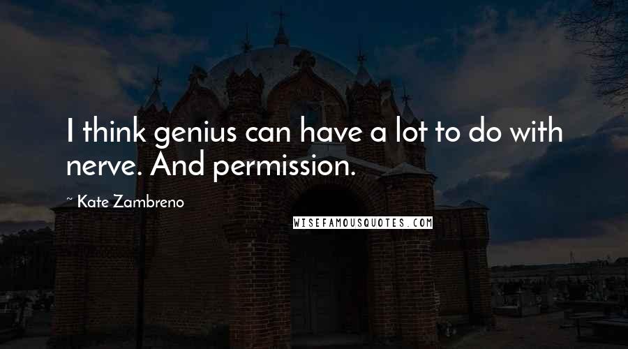 Kate Zambreno Quotes: I think genius can have a lot to do with nerve. And permission.