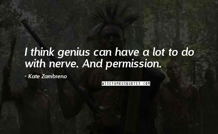 Kate Zambreno Quotes: I think genius can have a lot to do with nerve. And permission.