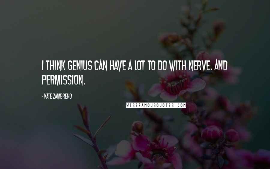 Kate Zambreno Quotes: I think genius can have a lot to do with nerve. And permission.