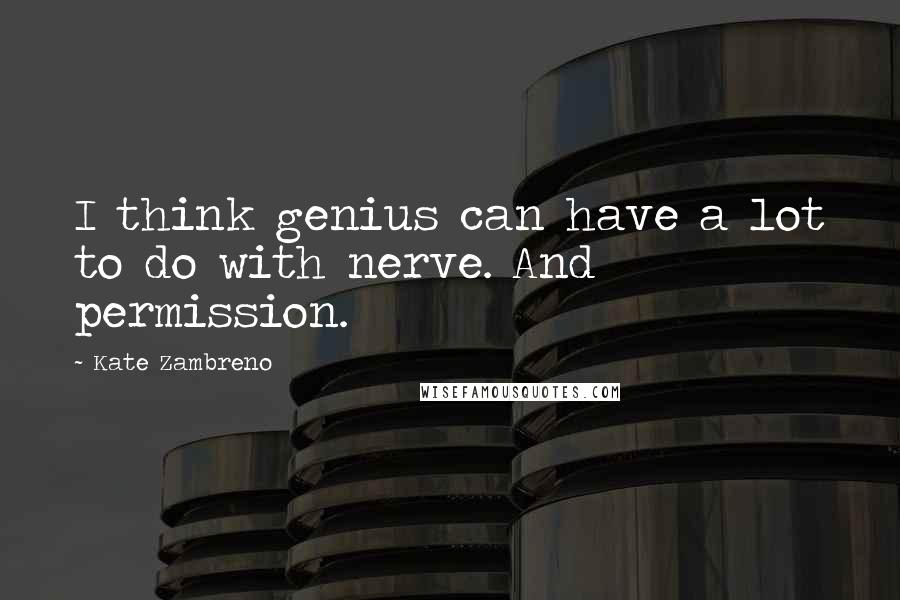 Kate Zambreno Quotes: I think genius can have a lot to do with nerve. And permission.