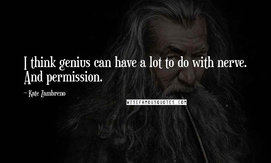 Kate Zambreno Quotes: I think genius can have a lot to do with nerve. And permission.