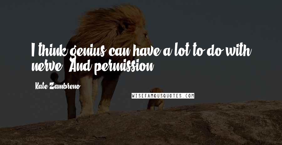 Kate Zambreno Quotes: I think genius can have a lot to do with nerve. And permission.