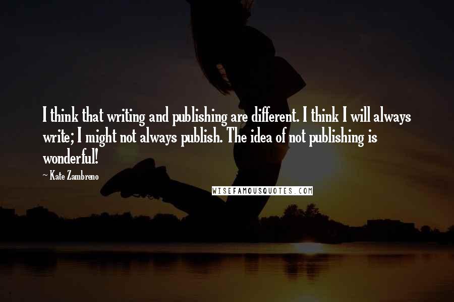 Kate Zambreno Quotes: I think that writing and publishing are different. I think I will always write; I might not always publish. The idea of not publishing is wonderful!