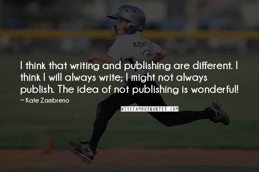 Kate Zambreno Quotes: I think that writing and publishing are different. I think I will always write; I might not always publish. The idea of not publishing is wonderful!