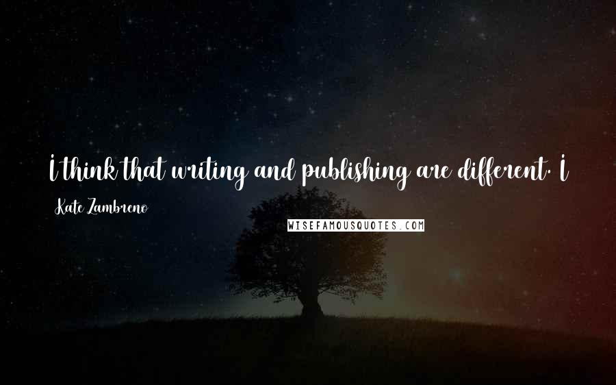 Kate Zambreno Quotes: I think that writing and publishing are different. I think I will always write; I might not always publish. The idea of not publishing is wonderful!