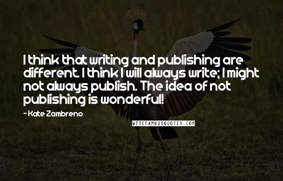 Kate Zambreno Quotes: I think that writing and publishing are different. I think I will always write; I might not always publish. The idea of not publishing is wonderful!